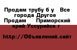 Продам трубу б/у - Все города Другое » Продам   . Приморский край,Уссурийск г.